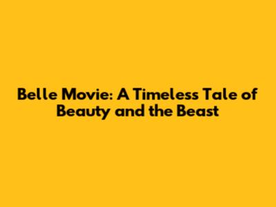 Belle Movie: A Timeless Tale of Beauty and the Beast