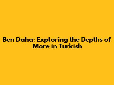 Ben Daha: Exploring the Depths of 'More' in Turkish