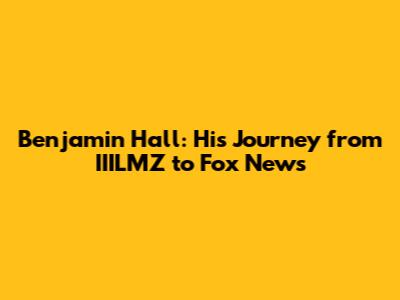 Benjamin Hall: His Journey from IIILMZ to Fox News