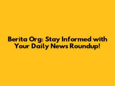Berita Org: Stay Informed with Your Daily News Roundup!