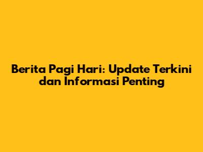 Berita Pagi Hari: Update Terkini dan Informasi Penting
