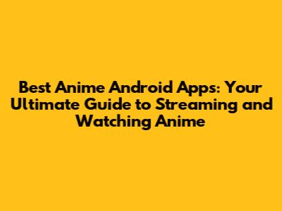 Best Anime Android Apps: Your Ultimate Guide to Streaming and Watching Anime