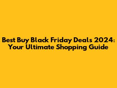 Best Buy Black Friday Deals 2024: Your Ultimate Shopping Guide