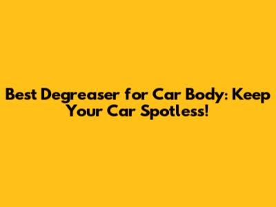 Best Degreaser for Car Body: Keep Your Car Spotless!