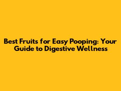 Best Fruits for Easy Pooping: Your Guide to Digestive Wellness