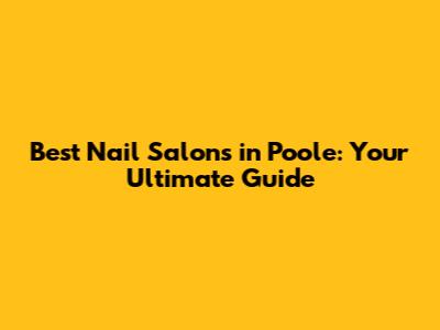 Best Nail Salons in Poole: Your Ultimate Guide