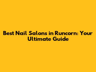Best Nail Salons in Runcorn: Your Ultimate Guide