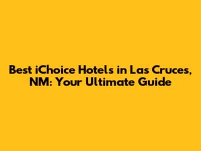 Best iChoice Hotels in Las Cruces, NM: Your Ultimate Guide
