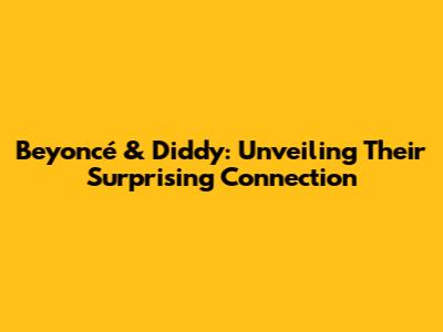 Beyoncé & Diddy: Unveiling Their Surprising Connection