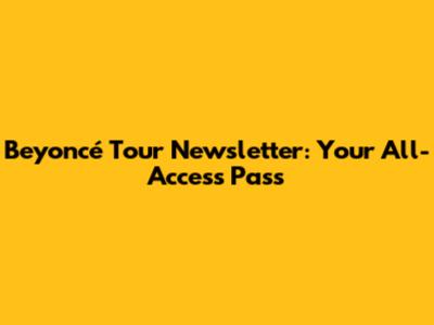 Beyoncé Tour Newsletter: Your All-Access Pass