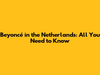 Beyoncé in the Netherlands: All You Need to Know