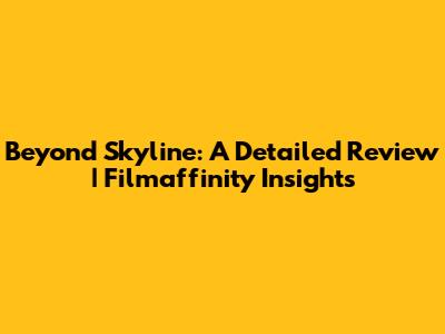 Beyond Skyline: A Detailed Review | Filmaffinity Insights