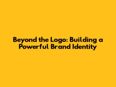 Beyond the Logo: Building a Powerful Brand Identity