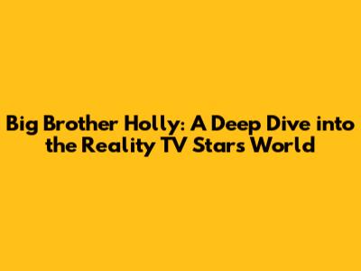Big Brother Holly: A Deep Dive into the Reality TV Star's World