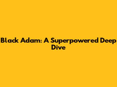 Black Adam: A Superpowered Deep Dive