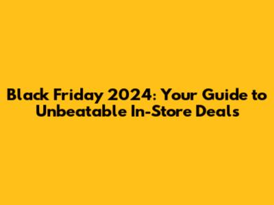 Black Friday 2024: Your Guide to Unbeatable In-Store Deals