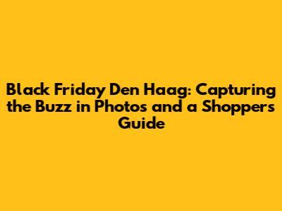 Black Friday Den Haag: Capturing the Buzz in Photos and a Shopper's Guide