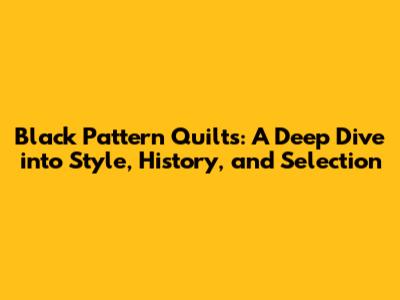 Black Pattern Quilts: A Deep Dive into Style, History, and Selection