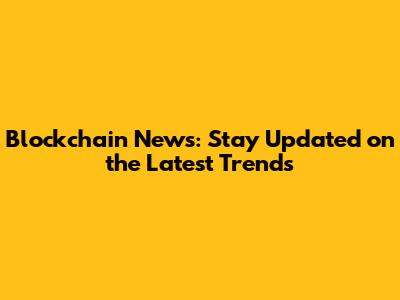 Blockchain News: Stay Updated on the Latest Trends