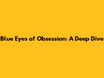 Blue Eyes of Obsession: A Deep Dive