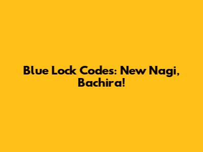 Blue Lock Codes: New Nagi, Bachira!
