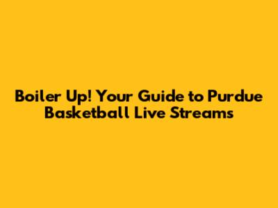 Boiler Up! Your Guide to Purdue Basketball Live Streams