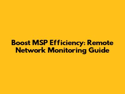 Boost MSP Efficiency: Remote Network Monitoring Guide