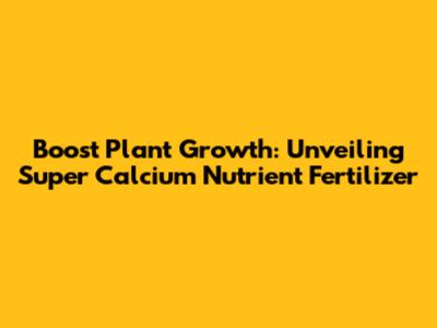 Boost Plant Growth: Unveiling Super Calcium Nutrient Fertilizer