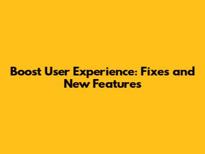 Boost User Experience: Fixes and New Features