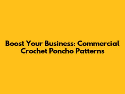 Boost Your Business: Commercial Crochet Poncho Patterns