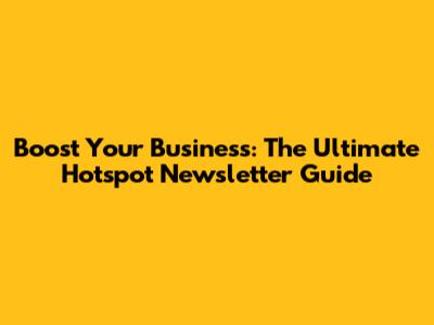 Boost Your Business: The Ultimate Hotspot Newsletter Guide