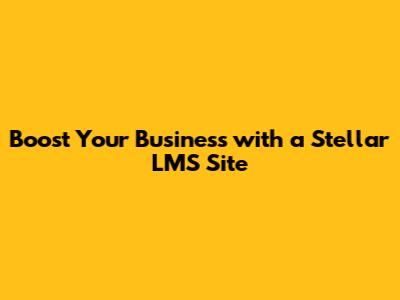 Boost Your Business with a Stellar LMS Site