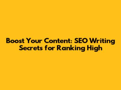 Boost Your Content: SEO Writing Secrets for Ranking High