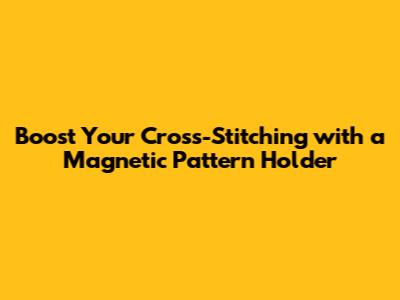 Boost Your Cross-Stitching with a Magnetic Pattern Holder