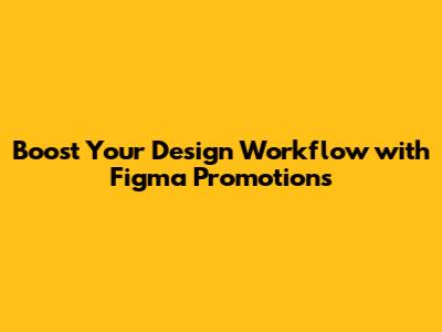 Boost Your Design Workflow with Figma Promotions