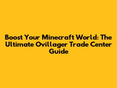 Boost Your Minecraft World: The Ultimate Ovillager Trade Center Guide