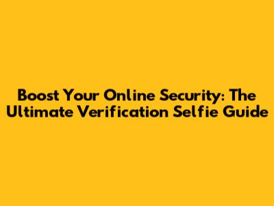 Boost Your Online Security: The Ultimate Verification Selfie Guide