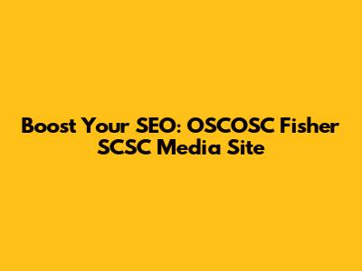 Boost Your SEO: OSCOSC Fisher SCSC Media Site