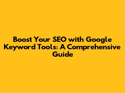 Boost Your SEO with Google Keyword Tools: A Comprehensive Guide