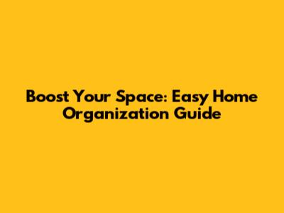Boost Your Space: Easy Home Organization Guide