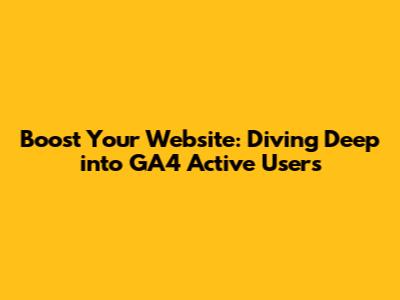 Boost Your Website: Diving Deep into GA4 Active Users