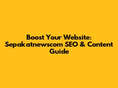 Boost Your Website: Sepakatnewscom SEO & Content Guide