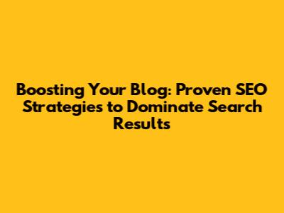 Boosting Your Blog: Proven SEO Strategies to Dominate Search Results