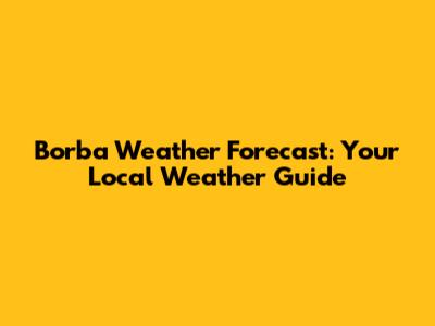 Borba Weather Forecast: Your Local Weather Guide