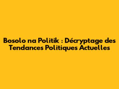 Bosolo na Politik : Décryptage des Tendances Politiques Actuelles