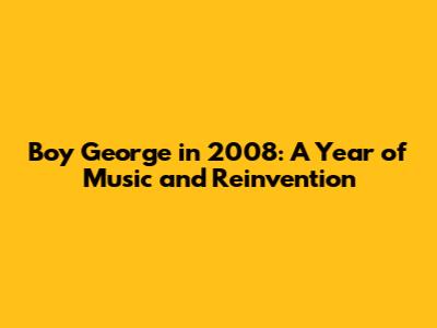 Boy George in 2008: A Year of Music and Reinvention
