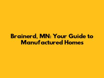 Brainerd, MN: Your Guide to Manufactured Homes