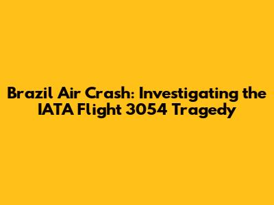Brazil Air Crash: Investigating the IATA Flight 3054 Tragedy