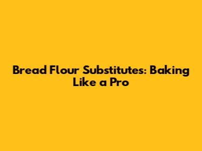 Bread Flour Substitutes: Baking Like a Pro