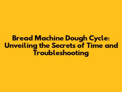 Bread Machine Dough Cycle: Unveiling the Secrets of Time and Troubleshooting